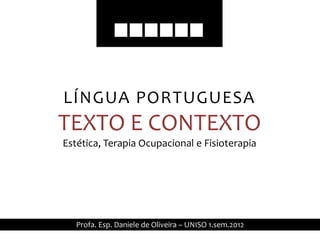 LÍNGUA PORTUGUESA
TEXTO E CONTEXTO
Estética, Terapia Ocupacional e Fisioterapia




   Profa. Esp. Daniele de Oliveira – UNISO 1.sem.2012
 