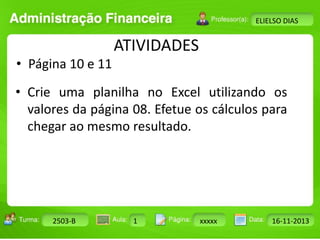 • Página 10 e 11 
Turma: 2503-B Aula: 10 Pág: 10 a 17 Data: 18-jan-12 
2503-B 1 xxxxx 16-11-2013 
Instrutor: Ricardo Paladini Matos 
ELIELSO DIAS 
ATIVIDADES 
• Crie uma planilha no Excel utilizando os 
valores da página 08. Efetue os cálculos para 
chegar ao mesmo resultado. 
 