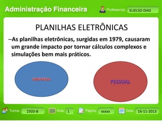 Turma: 2503-B Aula: 10 Pág: 10 a 17 Data: 18-jan-12 
2503-B 1 xxxxx 16-11-2013 
Instrutor: Ricardo Paladini Matos 
ELIELSO DIAS 
PLANILHAS ELETRÔNICAS 
–As planilhas eletrônicas, surgidas em 1979, causaram 
um grande impacto por tornar cálculos complexos e 
simulações bem mais práticos. 
 