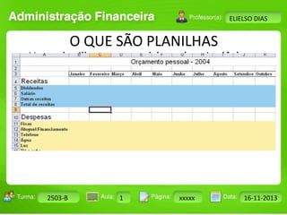 Turma: 2503-B Aula: 10 Pág: 10 a 17 Data: 18-jan-12 
2503-B 1 xxxxx 16-11-2013 
Instrutor: Ricardo Paladini Matos 
ELIELSO DIAS 
O QUE SÃO PLANILHAS 
• Uma planilha ou spreadsheet (em inglês) 
lembra um papel quadriculado. Cada um de 
seus retângulos é chamado de célula. 
• Para ajudar a localizar cada célula, a planilha 
traz um sistema de coordenadas, que é 
formado por colunas e linhas. 
 