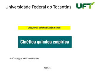 Universidade Federal do Tocantins
Disciplina: Cinética Experimental
Prof. Douglas Henrique Pereira
2015/1
 