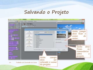 Salvando o Projeto
Trabalho de Conclusão de Curso19
Neste campo
deve ser
colocado o nome
do projeto.
Neste campo
deve ficar o
nome do
autor.
Nesta área
ficam os
comentários
sobre o
projeto.
 