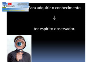 Para adquirir o conhecimento
¯
ter espírito observador.
 