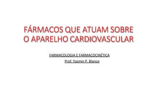 FÁRMACOS QUE ATUAM SOBRE
O APARELHO CARDIOVASCULAR
FARMACOLOGIA E FARMACOCINÉTICA
Prof. Yasmin P. Blanco
 
