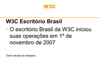 W3C 
W3C Escritório Brasil 
 O escritório Brasil da W3C iniciou 
suas operações em 1º de 
novembro de 2007 
Texto retirado da wikipedia 
 