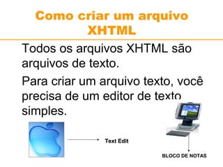 Como criar um arquivo 
XHTML 
Todos os arquivos XHTML são 
arquivos de texto. 
Para criar um arquivo texto, você 
precisa de um editor de texto 
simples. 
TTeexxtt EEddiitt 
BLOCO DE NOTAS 
 