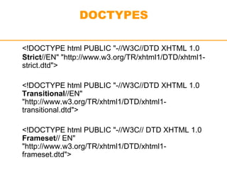 DOCTYPES 
<!DOCTYPE html PUBLIC "-//W3C//DTD XHTML 1.0 
Strict//EN" "http://www.w3.org/TR/xhtml1/DTD/xhtml1- 
strict.dtd"> 
<!DOCTYPE html PUBLIC "-//W3C//DTD XHTML 1.0 
Transitional//EN" 
"http://www.w3.org/TR/xhtml1/DTD/xhtml1- 
transitional.dtd"> 
<!DOCTYPE html PUBLIC "-//W3C// DTD XHTML 1.0 
Frameset// EN" 
"http://www.w3.org/TR/xhtml1/DTD/xhtml1- 
frameset.dtd"> 
 