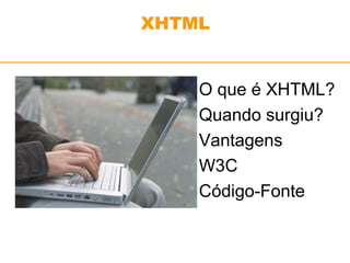 XHTML 
O que é XHTML? 
Quando surgiu? 
Vantagens 
W3C 
Código-Fonte 
 