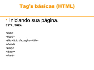 Tag’s básicas (HTML) 
 Iniciando sua página. 
ESTRUTURA: 
<html> 
<head> 
<title>titulo da pagina</title> 
</head> 
<body> 
</body> 
</html> 
 