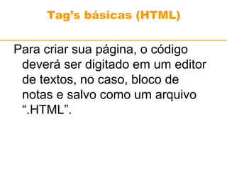 Tag’s básicas (HTML) 
Para criar sua página, o código 
deverá ser digitado em um editor 
de textos, no caso, bloco de 
notas e salvo como um arquivo 
“.HTML”. 
 