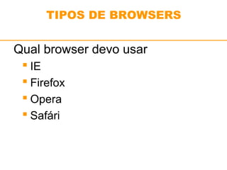 TIPOS DE BROWSERS 
Qual browser devo usar 
 IE 
 Firefox 
 Opera 
 Safári 
 