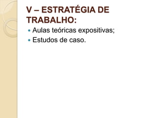 V – ESTRATÉGIA DE
TRABALHO:
 Aulas teóricas expositivas;
 Estudos de caso.
 