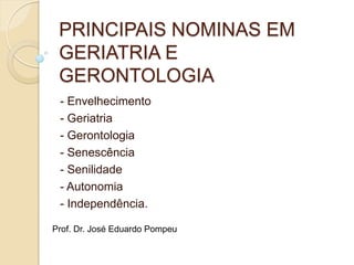 PRINCIPAIS NOMINAS EM
 GERIATRIA E
 GERONTOLOGIA
 - Envelhecimento
 - Geriatria
 - Gerontologia
 - Senescência
 - Senilidade
 - Autonomia
 - Independência.

Prof. Dr. José Eduardo Pompeu
 