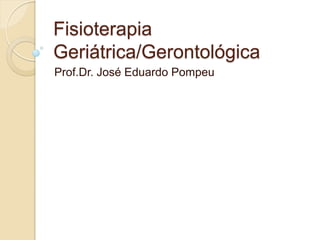Fisioterapia
Geriátrica/Gerontológica
Prof.Dr. José Eduardo Pompeu
 