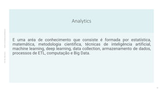 Analytics
Prof.
Me.
Felipe
Viana
|
linkedin.com/in/datasciencefelipeviana
E uma aréa de conhecimento que consiste é formada por estatística,
matemática, metodologia cientifica, técnicas de inteligência artificial,
machine learning, deep learning, data collection, armazenamento de dados,
processos de ETL, computação e Big Data.
14
 