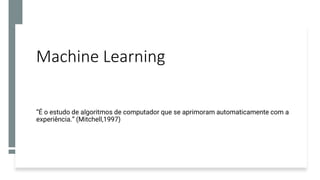 Machine Learning
“É o estudo de algoritmos de computador que se aprimoram automaticamente com a
experiência.” (Mitchell,1997)
 