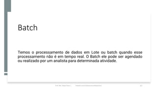 Batch
Temos o processamento de dados em Lote ou batch quando esse
processamento não é em tempo real. O Batch ele pode ser agendado
ou realizado por um analista para determinada atividade.
Prof. Me. Felipe Viana | linkedin.com/in/datasciencefelipeviana 67
 