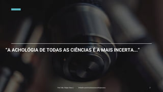 “A ACHOLÓGIA DE TODAS AS CIÊNCIAS É A MAIS INCERTA...”
Prof. Me. Felipe Viana | linkedin.com/in/datasciencefelipeviana 7
 