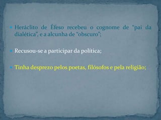  Heráclito de Éfeso recebeu o cognome de “pai da

dialética”, e a alcunha de “obscuro”;
 Recusou-se a participar da política;

 Tinha desprezo pelos poetas, filósofos e pela religião;

 