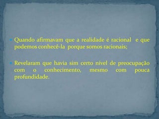  Quando afirmavam que a realidade é racional e que

podemos conhecê-la porque somos racionais;
 Revelaram que havia sim certo nível de preocupação

com o conhecimento,
profundidade.

mesmo

com

pouca

 