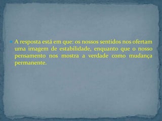  A resposta está em que: os nossos sentidos nos ofertam

uma imagem de estabilidade, enquanto que o nosso
pensamento nos mostra a verdade como mudança
permanente.

 