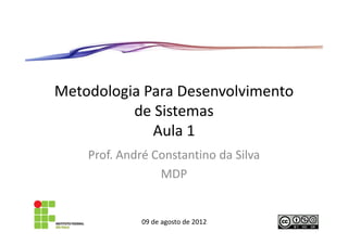 Metodologia Para Desenvolvimento
          de Sistemas
             Aula 1
    Prof. André Constantino da Silva
                 MDP


              09 de agosto de 2012
 
