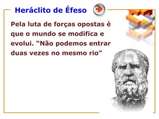 Heráclito de Éfeso
Pela luta de forças opostas é
que o mundo se modifica e
evolui. “Não podemos entrar
duas vezes no mesmo rio”
 