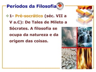 Períodos da Filosofia
1- Pré-socrático (séc. VII a
V a.C): De Tales de Mileto a
Sócrates. A filosofia se
ocupa da natureza e da
origem das coisas.
 