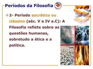 Períodos da Filosofia
2- Período socrático ou
clássico (séc. V a IV a.C): A
Filosofia reflete sobre as
questões humanas,
sobretudo a ética e a
política.
 