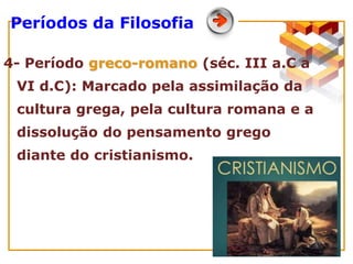 4- Período greco-romano (séc. III a.C a
VI d.C): Marcado pela assimilação da
cultura grega, pela cultura romana e a
dissolução do pensamento grego
diante do cristianismo.
Períodos da Filosofia
 