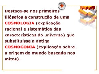 Destaca-se nos primeiros
filósofos a construção de uma
COSMOLOGIA (explicação
racional e sistemática das
características do universo) que
substituísse a antiga
COSMOGONIA (explicação sobre
a origem do mundo baseada nos
mitos).
 