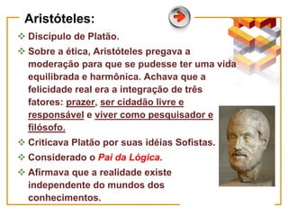 Aristóteles:
 Discípulo de Platão.
 Sobre a ética, Aristóteles pregava a
moderação para que se pudesse ter uma vida
equi...
