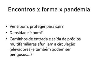 Encontros x forma x pandemia
• Ver é bom, proteger para sair?
• Densidade é bom?
• Caminhos de entrada e saída de prédios
multifamiliares afunilam a circulação
(elevadores) e também podem ser
perigosos...?
 