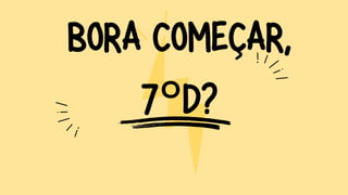 BORA COMEÇAR,
7°D?
 