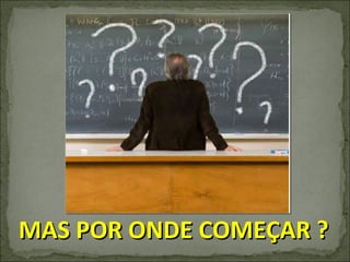 MAS POR ONDE COMEÇAR ? 