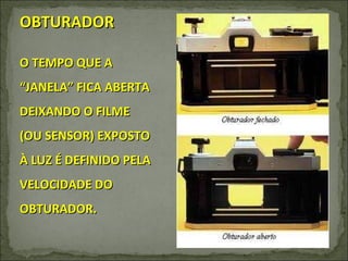 OBTURADOR O TEMPO QUE A “JANELA” FICA ABERTA DEIXANDO O FILME (OU SENSOR) EXPOSTO À LUZ É DEFINIDO PELA VELOCIDADE DO OBTURADOR. 