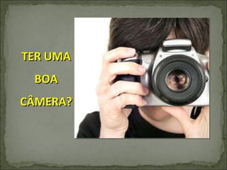 TER UMA BOA CÂMERA? 