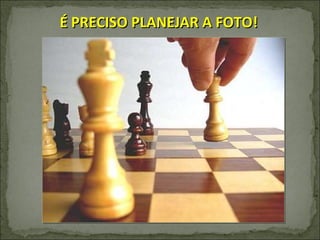 É PRECISO PLANEJAR A FOTO! 