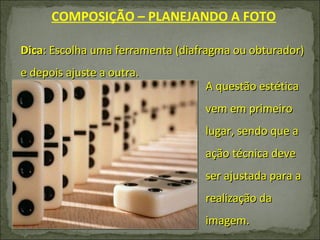 Dica : Escolha uma ferramenta (diafragma ou obturador) e depois ajuste a outra. COMPOSIÇÃO – PLANEJANDO A FOTO A questão estética vem em primeiro lugar, sendo que a ação técnica deve ser ajustada para a realização da imagem. 