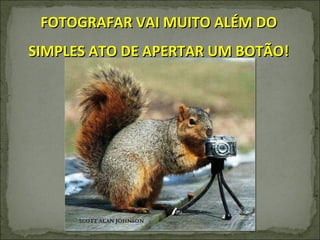 FOTOGRAFAR VAI MUITO ALÉM DO SIMPLES ATO DE APERTAR UM BOTÃO! 