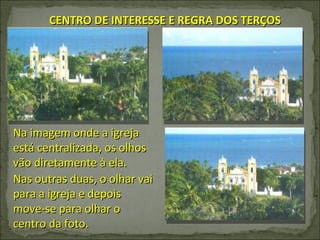 Na imagem onde a igreja está centralizada, os olhos vão diretamente à ela. Nas outras duas, o olhar vai para a igreja e depois move-se para olhar o centro da foto. CENTRO DE INTERESSE E REGRA DOS TERÇOS 