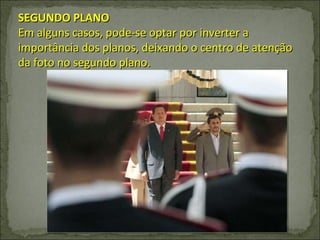 SEGUNDO PLANO Em alguns casos, pode-se optar por inverter a importância dos planos, deixando o centro de atenção da foto no segundo plano. 