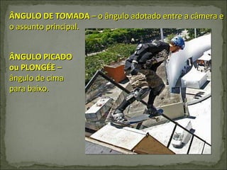 ÂNGULO DE TOMADA  – o ângulo adotado entre a câmera e o assunto principal. ÂNGULO PICADO ou PLONGÉE  – ângulo de cima para baixo. 