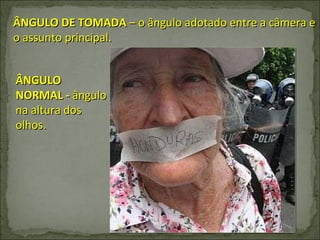 ÂNGULO DE TOMADA  – o ângulo adotado entre a câmera e o assunto principal. ÂNGULO NORMAL -  ângulo na altura dos olhos. 