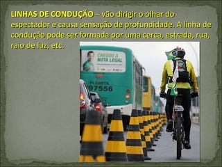 LINHAS DE CONDUÇÃO  – vão dirigir o olhar do espectador e causa sensação de profundidade. A linha de condução pode ser formada por uma cerca, estrada, rua, raio de luz, etc. 