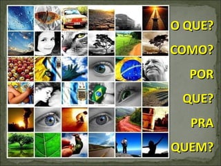 O QUE? COMO? POR QUE? PRA QUEM? 