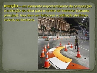 DIREÇÃO –  um elemento importantíssimo da composição é a direção do olhar para o centro de interesse (assunto principal). Isso deve ser feito com a utilização de linhas visíveis ou invisíveis. 