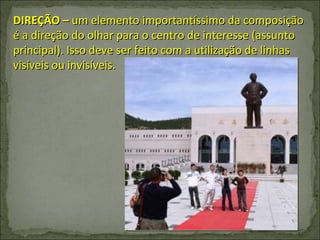 DIREÇÃO –  um elemento importantíssimo da composição é a direção do olhar para o centro de interesse (assunto principal). Isso deve ser feito com a utilização de linhas visíveis ou invisíveis. 