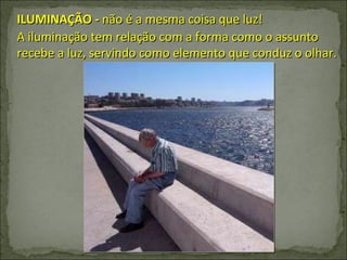 ILUMINAÇÃO -  não é a mesma coisa que luz! A iluminação tem relação com a forma como o assunto recebe a luz, servindo como elemento que conduz o olhar. 