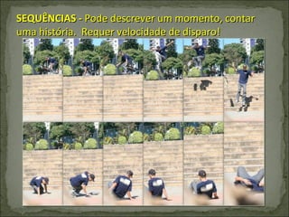 SEQUÊNCIAS -  Pode descrever um momento, contar uma história.  Requer velocidade de disparo! 